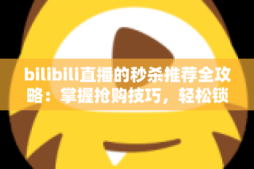 bilibili直播的秒杀推荐全攻略：掌握抢购技巧，轻松锁定超值好物与省钱秘籍