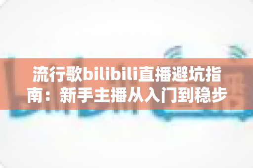 流行歌bilibili直播避坑指南:新手主播从入门到稳步涨粉的防雷全攻略 流行歌bilibili直播避坑指南:新手主播从入门到稳步涨粉的防雷全攻略