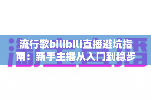 流行歌bilibili直播避坑指南：新手主播从入门到稳步涨粉的防雷全攻略