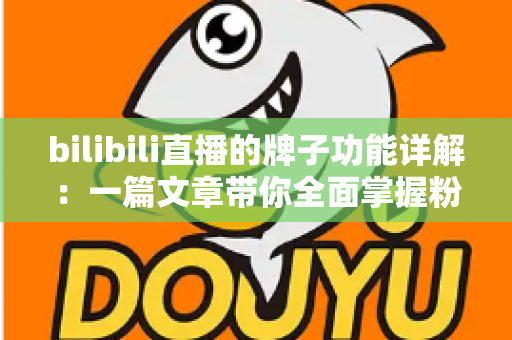 bilibili直播的牌子功能详解:一篇文章带你全面掌握粉丝勋章的获取、升级与使用技巧 bilibili直播的牌子功能详解:一篇文章带你全面掌握粉丝勋章的获取、升级与使用技巧
