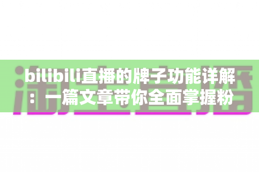 bilibili直播的牌子功能详解:一篇文章带你全面掌握粉丝勋章的获取、升级与使用技巧 bilibili直播的牌子功能详解:一篇文章带你全面掌握粉丝勋章的获取、升级与使用技巧
