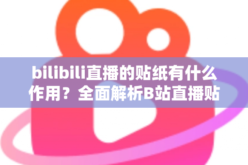 bilibili直播的贴纸有什么作用?全面解析B站直播贴纸的功能、使用技巧与互动价值 bilibili直播的贴纸有什么作用?全面解析B站直播贴纸的功能、使用技巧与互动价值