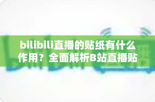 bilibili直播的贴纸有什么作用?全面解析B站直播贴纸的功能、使用技巧与互动价值 bilibili直播的贴纸有什么作用?全面解析B站直播贴纸的功能、使用技巧与互动价值