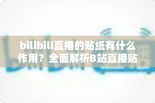 bilibili直播的贴纸有什么作用?全面解析B站直播贴纸的功能、使用技巧与互动价值 bilibili直播的贴纸有什么作用?全面解析B站直播贴纸的功能、使用技巧与互动价值