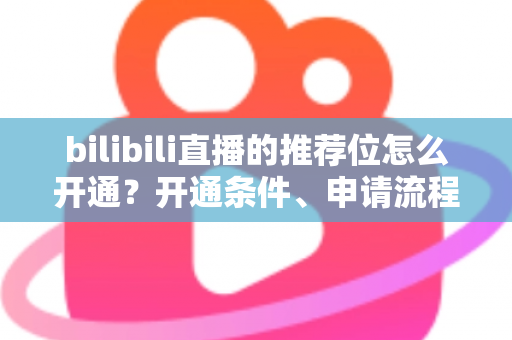 bilibili直播的推荐位怎么开通？开通条件、申请流程与实操技巧全解析