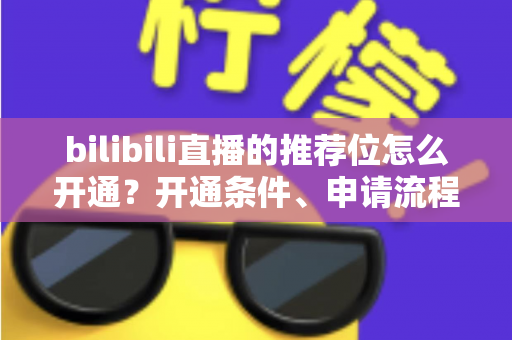 bilibili直播的推荐位怎么开通？开通条件、申请流程与实操技巧全解析