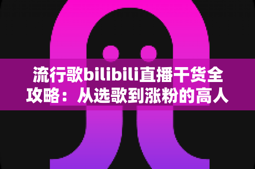 流行歌bilibili直播干货全攻略：从选歌到涨粉的高人气唱歌直播间实战指南