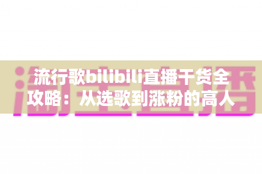 流行歌bilibili直播干货全攻略：从选歌到涨粉的高人气唱歌直播间实战指南