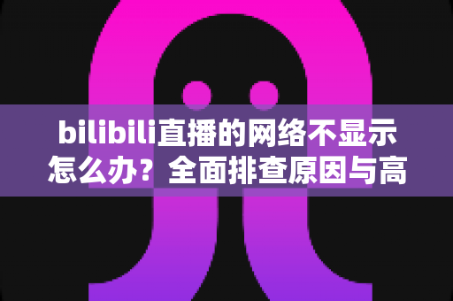 bilibili直播的网络不显示怎么办?全面排查原因与高效解决方法指南 bilibili直播的网络不显示怎么办?全面排查原因与高效解决方法指南