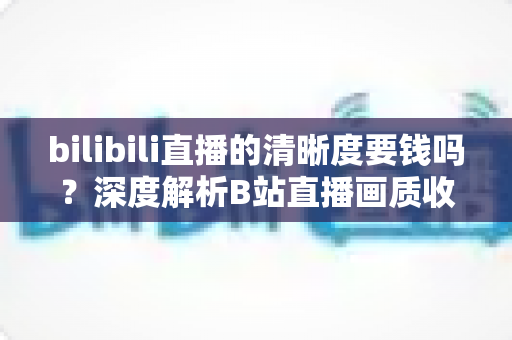 bilibili直播的清晰度要钱吗?深度解析B站直播画质收费真相与免费观看高清直播的实用指南 bilibili直播的清晰度要钱吗?深度解析B站直播画质收费真相与免费观看高清直播的实用指南