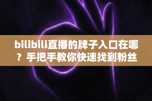 bilibili直播的牌子入口在哪?手把手教你快速找到粉丝勋章入口与获取全攻略 bilibili直播的牌子入口在哪?手把手教你快速找到粉丝勋章入口与获取全攻略