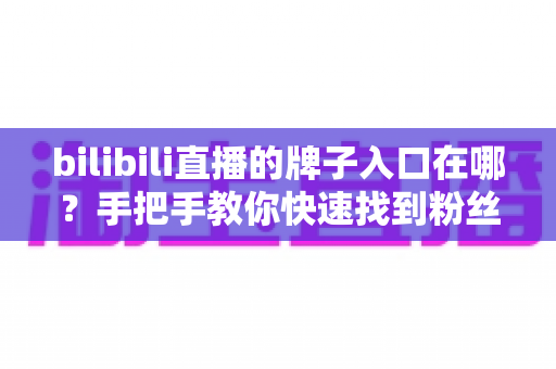 bilibili直播的牌子入口在哪?手把手教你快速找到粉丝勋章入口与获取全攻略 bilibili直播的牌子入口在哪?手把手教你快速找到粉丝勋章入口与获取全攻略