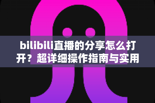 bilibili直播的分享怎么打开？超详细操作指南与实用技巧全解析