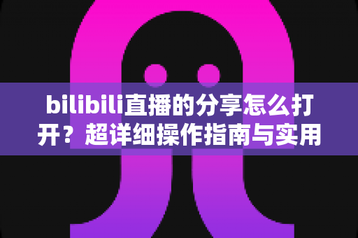 bilibili直播的分享怎么打开？超详细操作指南与实用技巧全解析