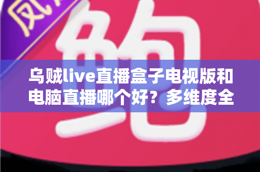 乌贼live直播盒子电视版和电脑直播哪个好？多维度全面对比帮你选出最佳观看方案
