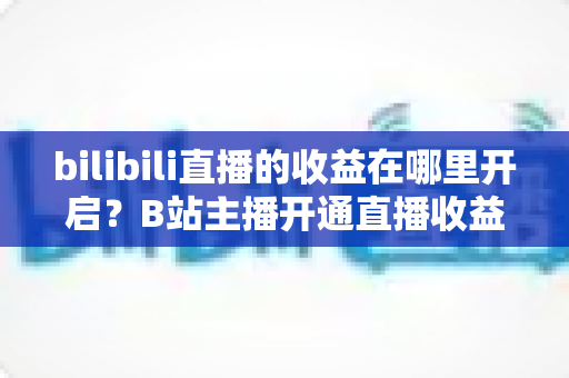bilibili直播的收益在哪里开启?B站主播开通直播收益全流程详解与变现攻略 bilibili直播的收益在哪里开启?B站主播开通直播收益全流程详解与变现攻略