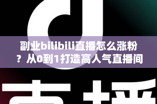 副业bilibili直播怎么涨粉？从0到1打造高人气直播间的实战指南