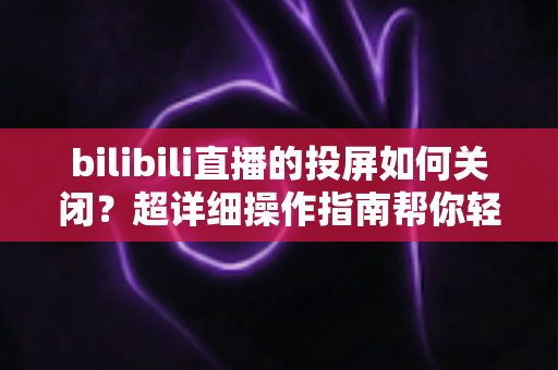 bilibili直播的投屏如何关闭?超详细操作指南帮你轻松解决投屏烦恼 bilibili直播的投屏如何关闭?超详细操作指南帮你轻松解决投屏烦恼