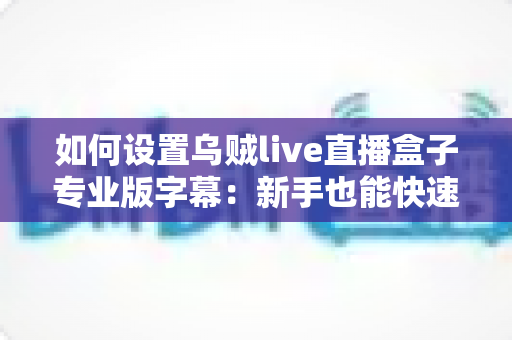 如何设置乌贼live直播盒子专业版字幕：新手也能快速上手的完整教程与实用技巧