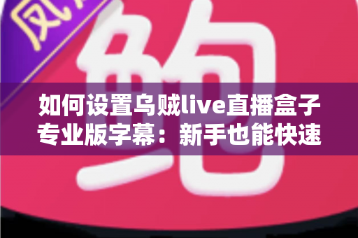 如何设置乌贼live直播盒子专业版字幕：新手也能快速上手的完整教程与实用技巧