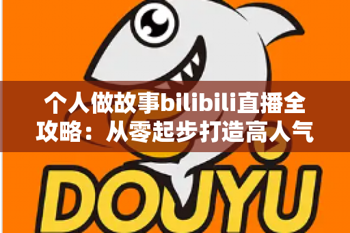 个人做故事bilibili直播全攻略：从零起步打造高人气故事直播间的实战指南