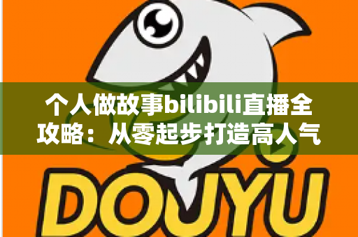 个人做故事bilibili直播全攻略：从零起步打造高人气故事直播间的实战指南