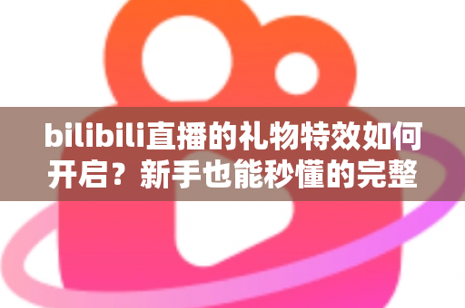 bilibili直播的礼物特效如何开启？新手也能秒懂的完整设置指南