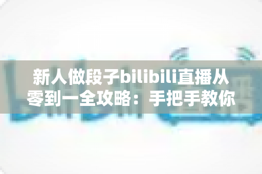 新人做段子bilibili直播从零到一全攻略:手把手教你打造高人气搞笑直播间 新人做段子bilibili直播从零到一全攻略:手把手教你打造高人气搞笑直播间