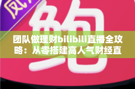 团队做理财bilibili直播全攻略:从零搭建高人气财经直播间的实战指南 团队做理财bilibili直播全攻略:从零搭建高人气财经直播间的实战指南