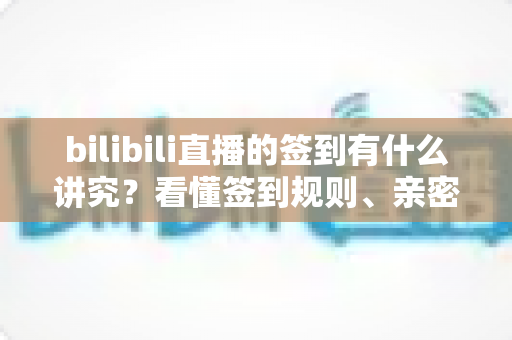 bilibili直播的签到有什么讲究？看懂签到规则、亲密度与灯牌养成的完整指南
