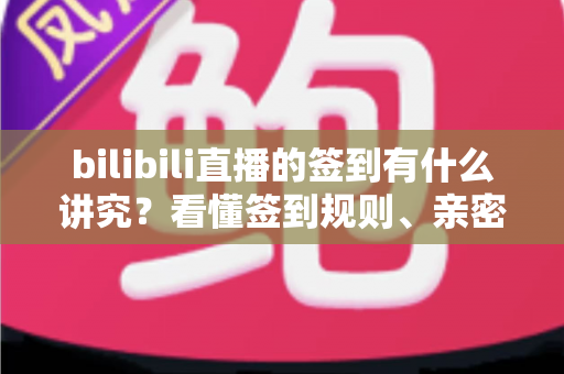 bilibili直播的签到有什么讲究？看懂签到规则、亲密度与灯牌养成的完整指南