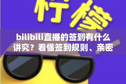 bilibili直播的签到有什么讲究？看懂签到规则、亲密度与灯牌养成的完整指南