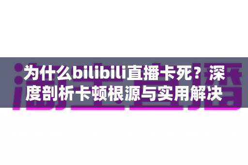 为什么bilibili直播卡死?深度剖析卡顿根源与实用解决攻略 为什么bilibili直播卡死?深度剖析卡顿根源与实用解决攻略