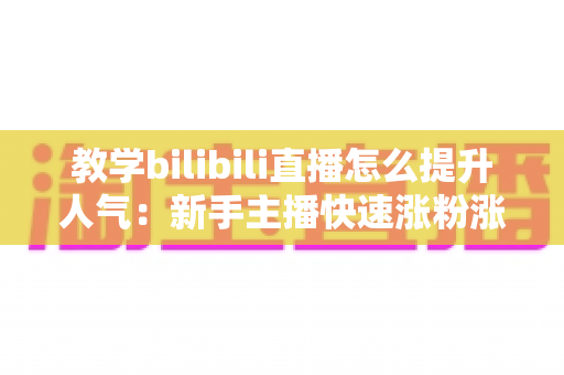 教学bilibili直播怎么提升人气:新手主播快速涨粉涨热度的实战全攻略 教学bilibili直播怎么提升人气:新手主播快速涨粉涨热度的实战全攻略