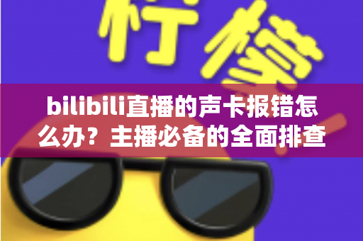 bilibili直播的声卡报错怎么办?主播必备的全面排查与解决指南 bilibili直播的声卡报错怎么办?主播必备的全面排查与解决指南