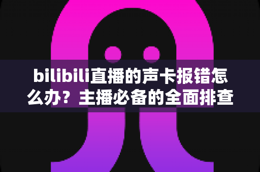 bilibili直播的声卡报错怎么办?主播必备的全面排查与解决指南 bilibili直播的声卡报错怎么办?主播必备的全面排查与解决指南