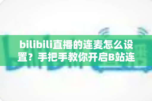 bilibili直播的连麦怎么设置?手把手教你开启B站连麦互动,新手也能快速上手 bilibili直播的连麦怎么设置?手把手教你开启B站连麦互动,新手也能快速上手