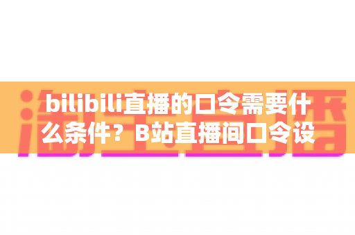 bilibili直播的口令需要什么条件？B站直播间口令设置规则与开通全攻略