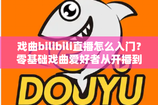 戏曲bilibili直播怎么入门？零基础戏曲爱好者从开播到涨粉的全方位实战指南