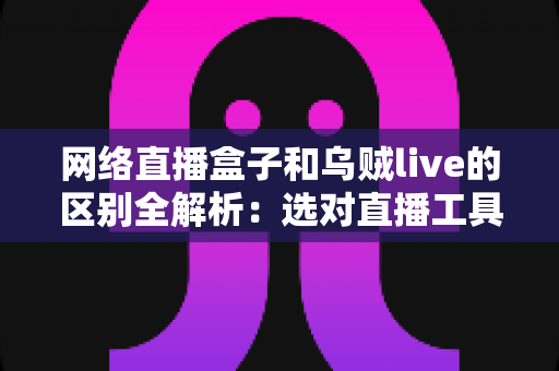 网络直播盒子和乌贼live的区别全解析:选对直播工具,观看体验直接翻倍 网络直播盒子和乌贼live的区别全解析:选对直播工具,观看体验直接翻倍