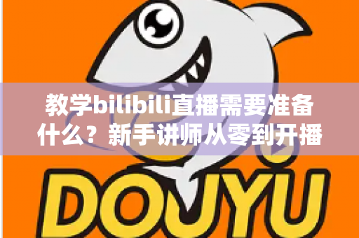 教学bilibili直播需要准备什么?新手讲师从零到开播的完整准备清单与实战指南 教学bilibili直播需要准备什么?新手讲师从零到开播的完整准备清单与实战指南