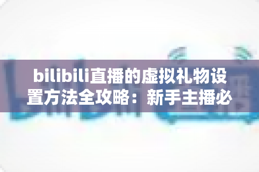 bilibili直播的虚拟礼物设置方法全攻略:新手主播必看的高收益运营指南 bilibili直播的虚拟礼物设置方法全攻略:新手主播必看的高收益运营指南