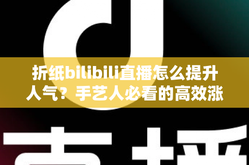 折纸bilibili直播怎么提升人气？手艺人必看的高效涨粉实战指南