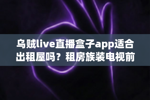 乌贼live直播盒子app适合出租屋吗?租房族装电视前的省钱省心全攻略 乌贼live直播盒子app适合出租屋吗?租房族装电视前的省钱省心全攻略