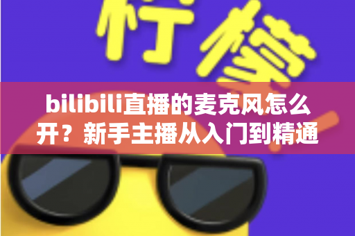 bilibili直播的麦克风怎么开?新手主播从入门到精通的麦克风开启全攻略 bilibili直播的麦克风怎么开?新手主播从入门到精通的麦克风开启全攻略