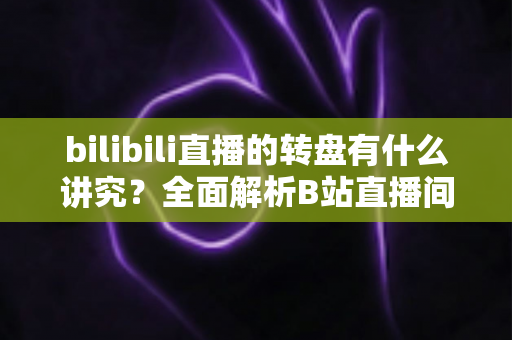 bilibili直播的转盘有什么讲究？全面解析B站直播间转盘玩法规则与避坑指南