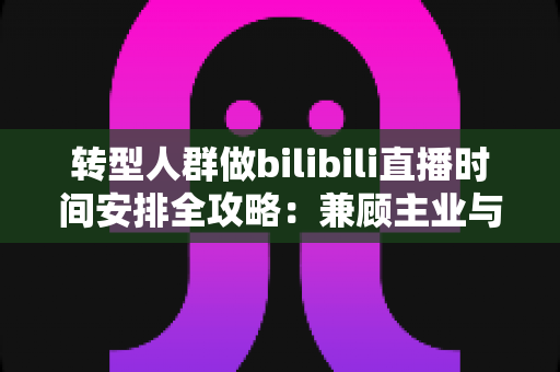 转型人群做bilibili直播时间安排全攻略:兼顾主业与副业的高效直播规划指南 转型人群做bilibili直播时间安排全攻略:兼顾主业与副业的高效直播规划指南