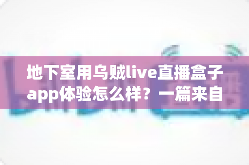地下室用乌贼live直播盒子app体验怎么样？一篇来自真实场景的深度实测与全面使用心得分享