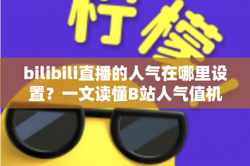 bilibili直播的人气在哪里设置?一文读懂B站人气值机制、查看方法与提升技巧 bilibili直播的人气在哪里设置?一文读懂B站人气值机制、查看方法与提升技巧