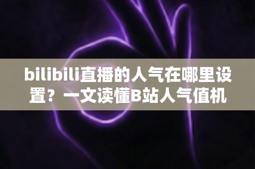 bilibili直播的人气在哪里设置?一文读懂B站人气值机制、查看方法与提升技巧 bilibili直播的人气在哪里设置?一文读懂B站人气值机制、查看方法与提升技巧
